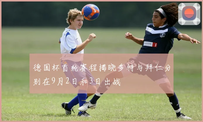 德国杯首轮赛程揭晓多特与拜仁分别在9月2日和3日出战