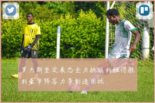 罗杰斯坚定表态全力挑战利雅得胜利豪华阵容力争制造困扰