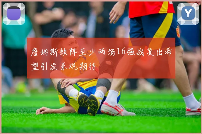 詹姆斯缺阵至少两场16强战复出希望引发乐观期待