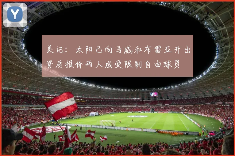 美记：太阳已向马威和布雷亚开出资质报价两人成受限制自由球员