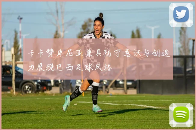 卡卡赞库尼亚兼具防守意识与创造力展现巴西足球风格