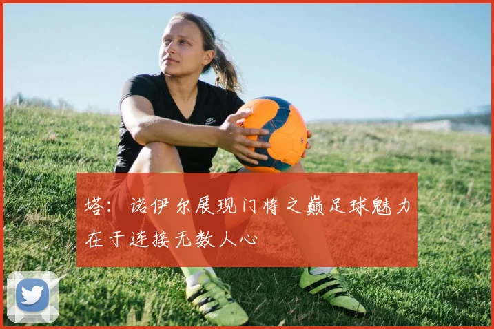 塔：诺伊尔展现门将之巅足球魅力在于连接无数人心