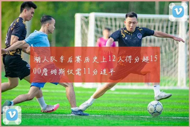 湖人队季后赛历史上12人得分超1500詹姆斯仅需11分追平