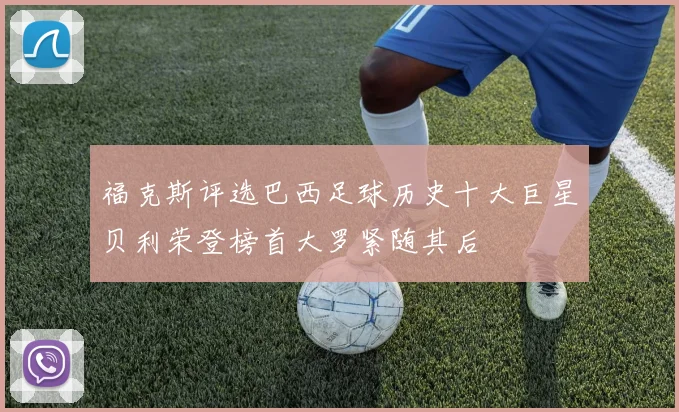福克斯评选巴西足球历史十大巨星贝利荣登榜首大罗紧随其后