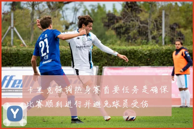 卡里克强调热身赛首要任务是确保比赛顺利进行并避免球员受伤