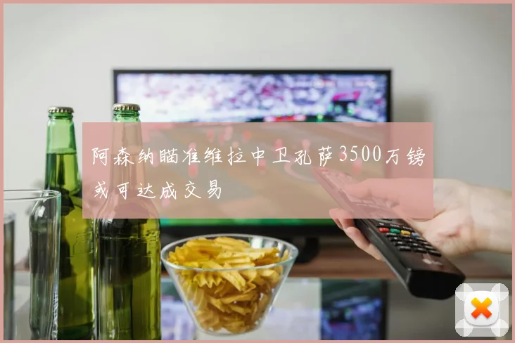 阿森纳瞄准维拉中卫孔萨3500万镑或可达成交易