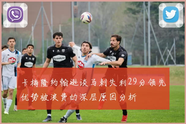 卡梅隆约翰逊谈马刺失利29分领先优势被浪费的深层原因分析