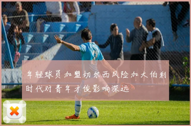 年轻球员加盟切尔西风险加大伯利时代对青年才俊影响深远