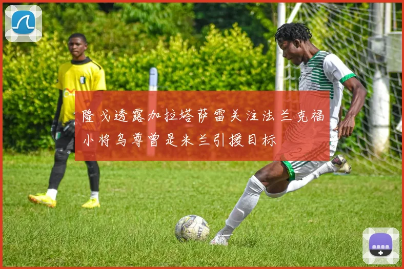 隆戈透露加拉塔萨雷关注法兰克福小将乌尊曾是米兰引援目标