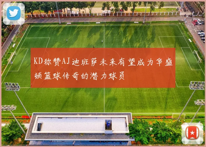 KD称赞AJ迪班萨未来有望成为华盛顿篮球传奇的潜力球员
