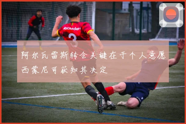 阿尔瓦雷斯转会关键在于个人意愿西蒙尼可获知其决定