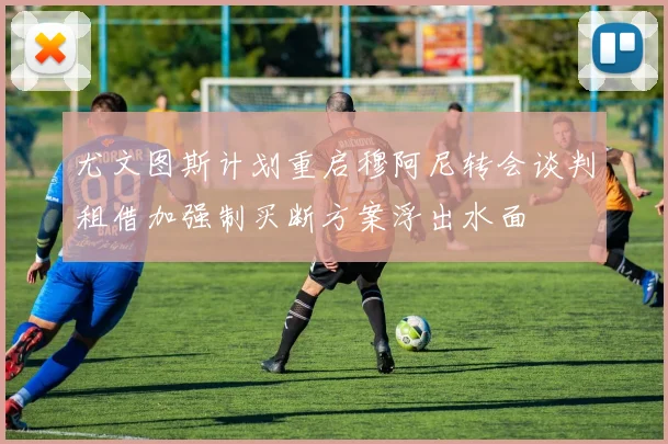 尤文图斯计划重启穆阿尼转会谈判租借加强制买断方案浮出水面