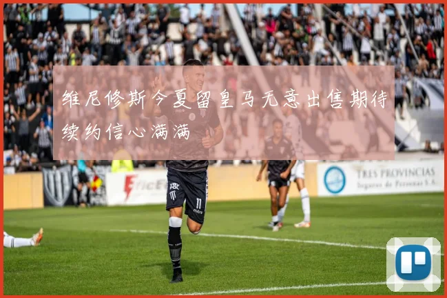 维尼修斯今夏留皇马无意出售期待续约信心满满
