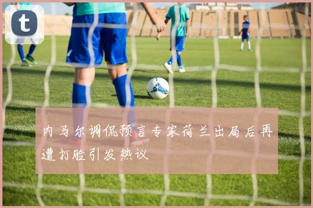 内马尔调侃预言专家荷兰出局后再遭打脸引发热议