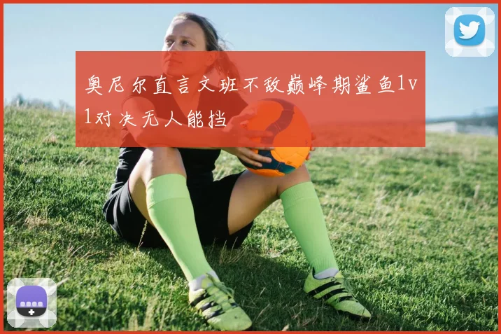 奥尼尔直言文班不敌巅峰期鲨鱼1v1对决无人能挡