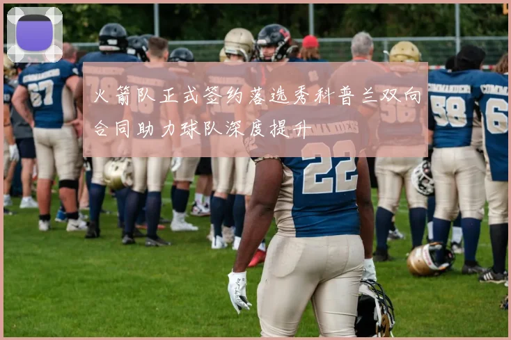 火箭队正式签约落选秀科普兰双向合同助力球队深度提升